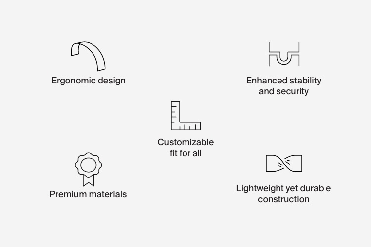 Ergonomic design, enhanced stability and security, customizable fit for all, premium material, lightweight yet durable construction.